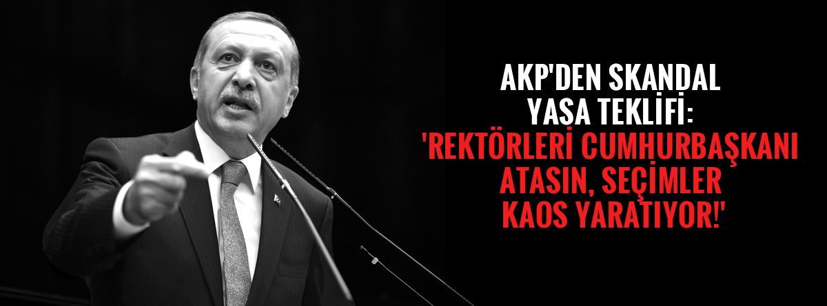 AKP'den skandal yasa teklifi: 'Rektörleri Cumhurbaşkanı atasın, seçimler kaos yaratıyor!'